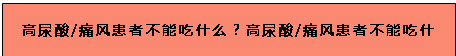 文本框: 高尿酸/痛風(fēng)患者不能吃什么？高尿酸/痛風(fēng)患者不能吃什么,？